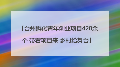 台州孵化青年创业项目420余个 带着项目来 乡村给舞台